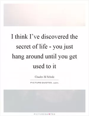 I think I’ve discovered the secret of life - you just hang around until you get used to it Picture Quote #1