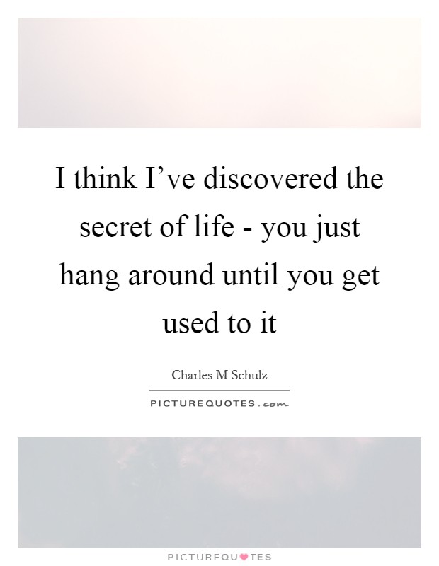 I think I've discovered the secret of life - you just hang around until you get used to it Picture Quote #1