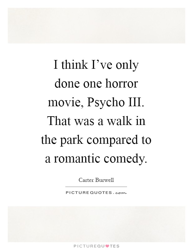 I think I've only done one horror movie, Psycho III. That was a walk in the park compared to a romantic comedy Picture Quote #1