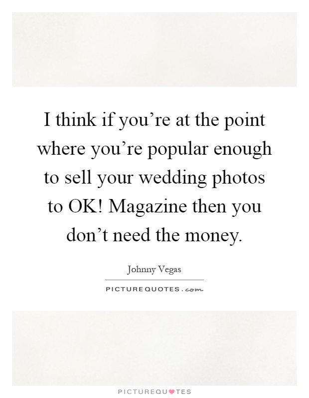 I think if you're at the point where you're popular enough to sell your wedding photos to OK! Magazine then you don't need the money Picture Quote #1