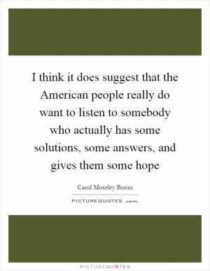 I think it does suggest that the American people really do want to listen to somebody who actually has some solutions, some answers, and gives them some hope Picture Quote #1