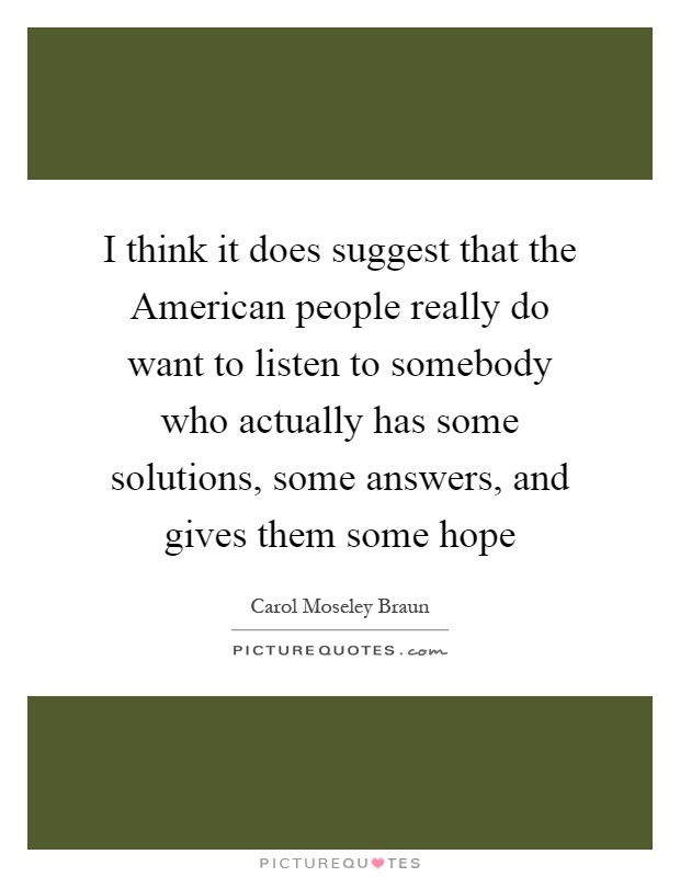 I think it does suggest that the American people really do want to listen to somebody who actually has some solutions, some answers, and gives them some hope Picture Quote #1