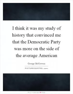 I think it was my study of history that convinced me that the Democratic Party was more on the side of the average American Picture Quote #1