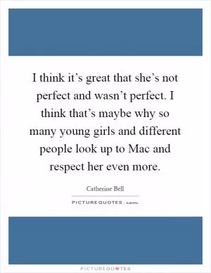 I think it’s great that she’s not perfect and wasn’t perfect. I think that’s maybe why so many young girls and different people look up to Mac and respect her even more Picture Quote #1