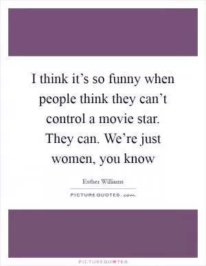 I think it’s so funny when people think they can’t control a movie star. They can. We’re just women, you know Picture Quote #1