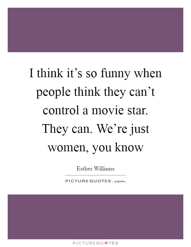 I think it's so funny when people think they can't control a movie star. They can. We're just women, you know Picture Quote #1