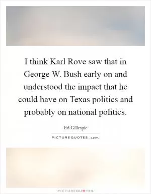 I think Karl Rove saw that in George W. Bush early on and understood the impact that he could have on Texas politics and probably on national politics Picture Quote #1