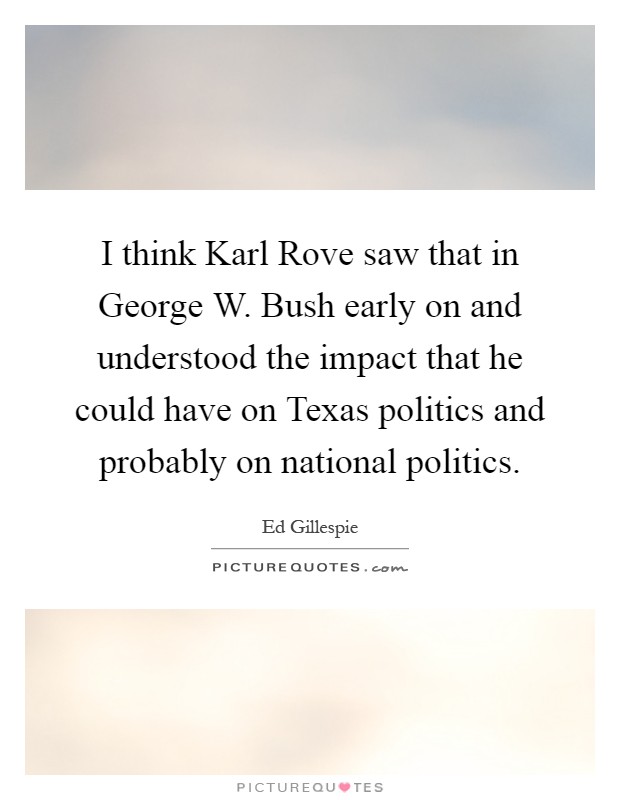 I think Karl Rove saw that in George W. Bush early on and understood the impact that he could have on Texas politics and probably on national politics Picture Quote #1