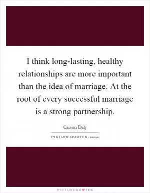 I think long-lasting, healthy relationships are more important than the idea of marriage. At the root of every successful marriage is a strong partnership Picture Quote #1
