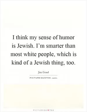 I think my sense of humor is Jewish. I’m smarter than most white people, which is kind of a Jewish thing, too Picture Quote #1