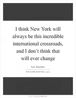 I think New York will always be this incredible international crossroads, and I don’t think that will ever change Picture Quote #1