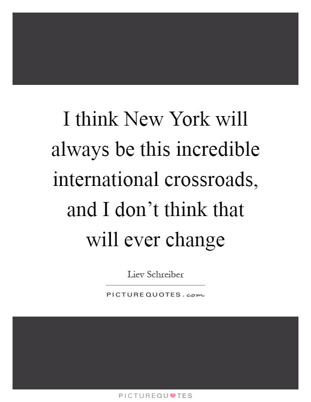 I think New York will always be this incredible international crossroads, and I don't think that will ever change Picture Quote #1