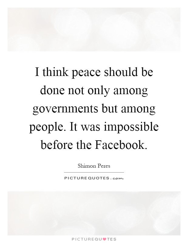 I think peace should be done not only among governments but among people. It was impossible before the Facebook Picture Quote #1