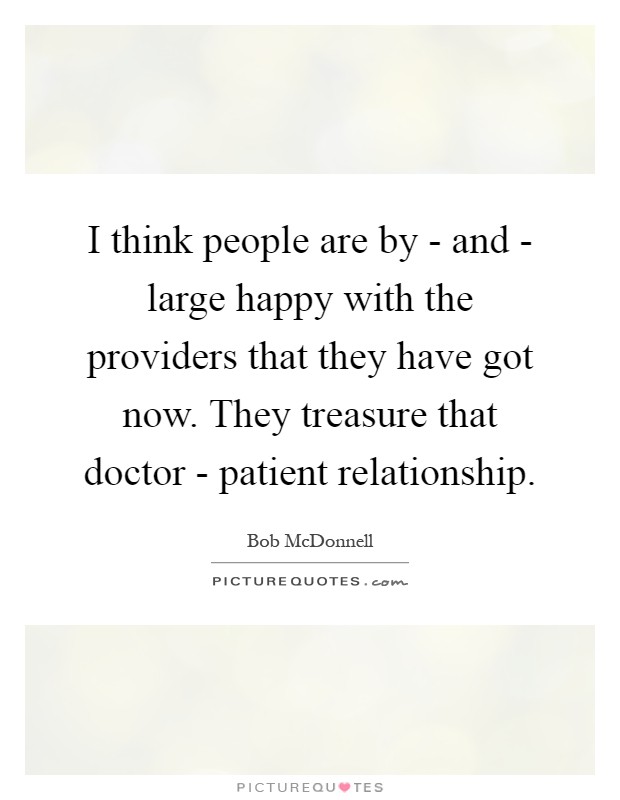 I think people are by - and - large happy with the providers that they have got now. They treasure that doctor - patient relationship Picture Quote #1