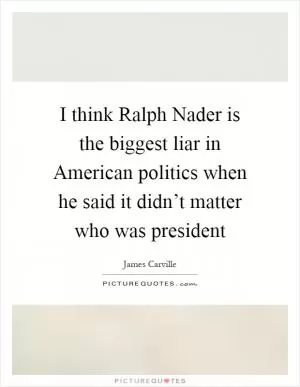 I think Ralph Nader is the biggest liar in American politics when he said it didn’t matter who was president Picture Quote #1