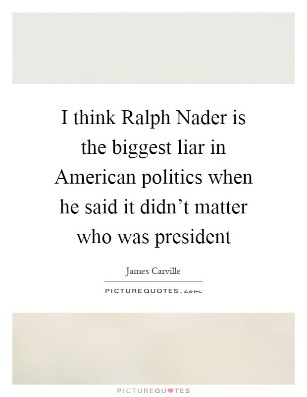I think Ralph Nader is the biggest liar in American politics when he said it didn't matter who was president Picture Quote #1