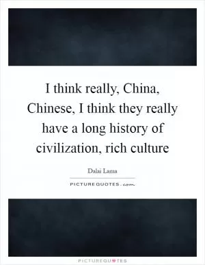 I think really, China, Chinese, I think they really have a long history of civilization, rich culture Picture Quote #1