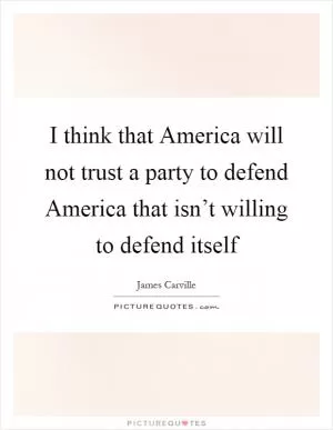 I think that America will not trust a party to defend America that isn’t willing to defend itself Picture Quote #1