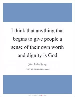I think that anything that begins to give people a sense of their own worth and dignity is God Picture Quote #1