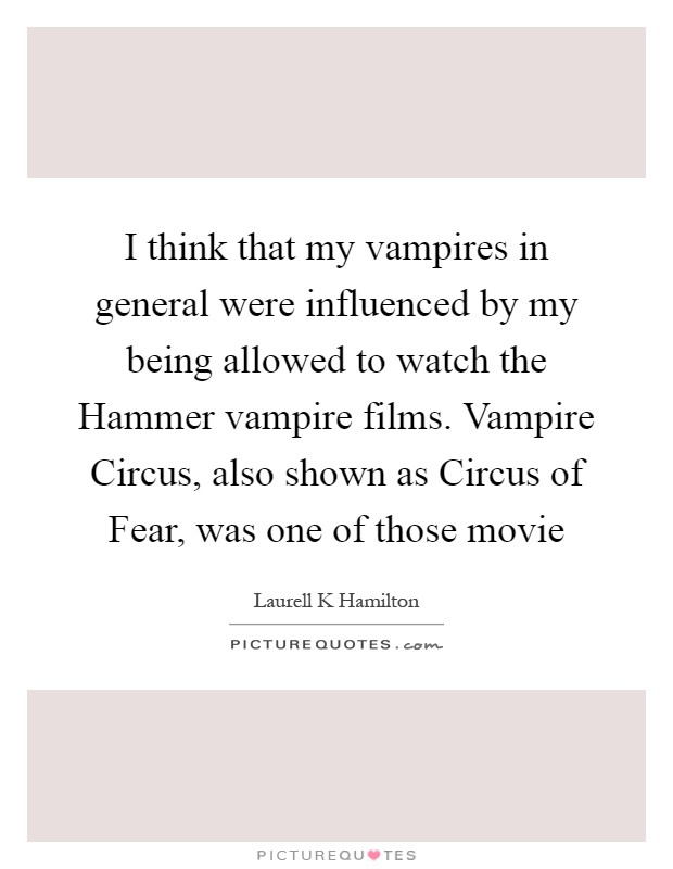 I think that my vampires in general were influenced by my being allowed to watch the Hammer vampire films. Vampire Circus, also shown as Circus of Fear, was one of those movie Picture Quote #1