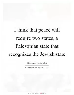 I think that peace will require two states, a Palestinian state that recognizes the Jewish state Picture Quote #1