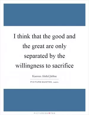 I think that the good and the great are only separated by the willingness to sacrifice Picture Quote #1
