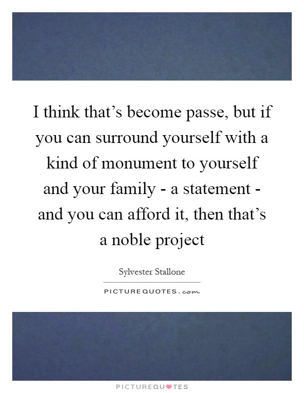 I think that's become passe, but if you can surround yourself with a kind of monument to yourself and your family - a statement - and you can afford it, then that's a noble project Picture Quote #1