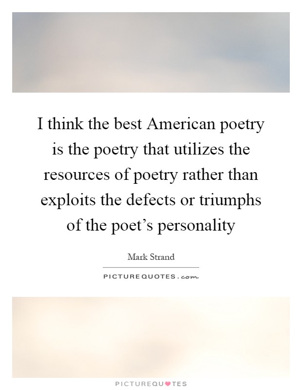 I think the best American poetry is the poetry that utilizes the resources of poetry rather than exploits the defects or triumphs of the poet's personality Picture Quote #1