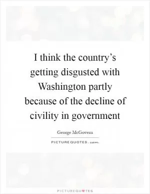 I think the country’s getting disgusted with Washington partly because of the decline of civility in government Picture Quote #1