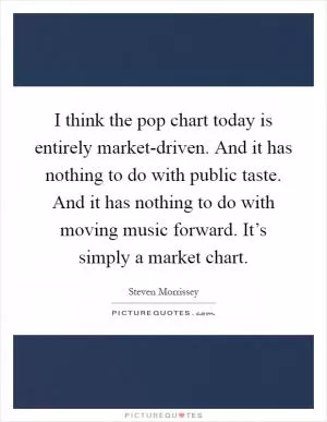 I think the pop chart today is entirely market-driven. And it has nothing to do with public taste. And it has nothing to do with moving music forward. It’s simply a market chart Picture Quote #1