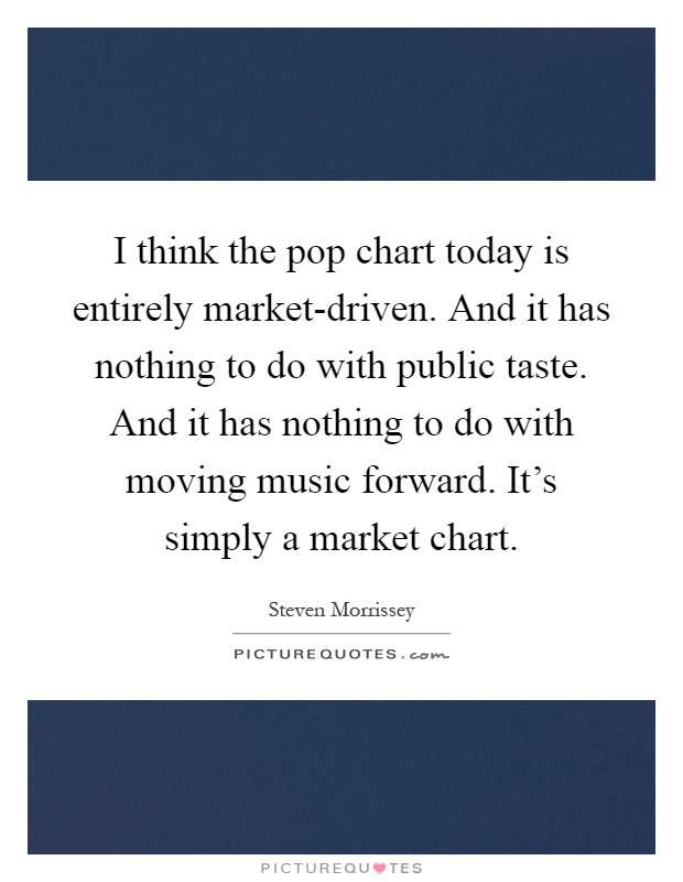 I think the pop chart today is entirely market-driven. And it has nothing to do with public taste. And it has nothing to do with moving music forward. It's simply a market chart Picture Quote #1