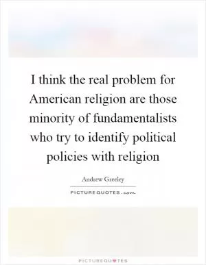 I think the real problem for American religion are those minority of fundamentalists who try to identify political policies with religion Picture Quote #1