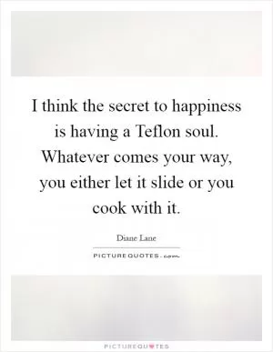 I think the secret to happiness is having a Teflon soul. Whatever comes your way, you either let it slide or you cook with it Picture Quote #1