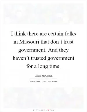 I think there are certain folks in Missouri that don’t trust government. And they haven’t trusted government for a long time Picture Quote #1
