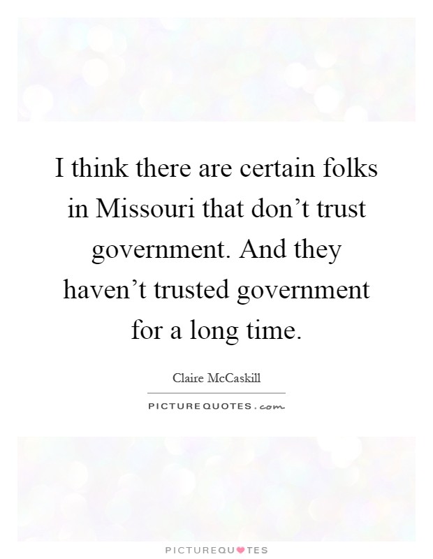 I think there are certain folks in Missouri that don't trust government. And they haven't trusted government for a long time Picture Quote #1