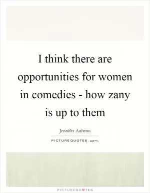 I think there are opportunities for women in comedies - how zany is up to them Picture Quote #1