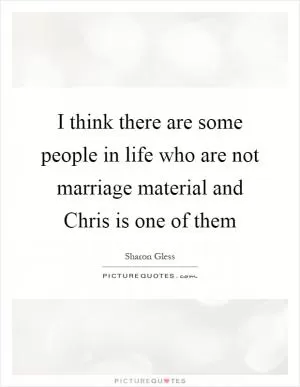 I think there are some people in life who are not marriage material and Chris is one of them Picture Quote #1