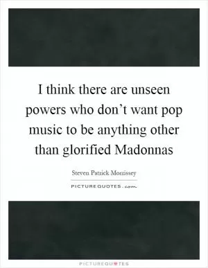 I think there are unseen powers who don’t want pop music to be anything other than glorified Madonnas Picture Quote #1