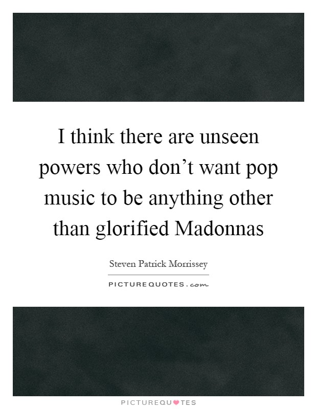 I think there are unseen powers who don't want pop music to be anything other than glorified Madonnas Picture Quote #1