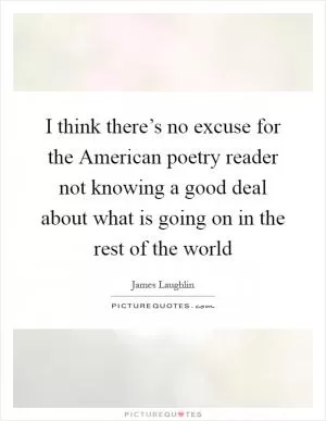 I think there’s no excuse for the American poetry reader not knowing a good deal about what is going on in the rest of the world Picture Quote #1
