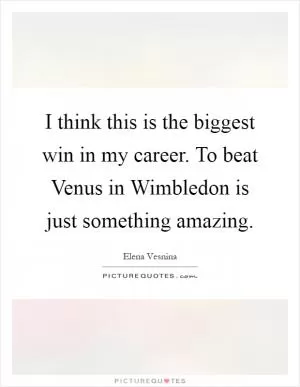 I think this is the biggest win in my career. To beat Venus in Wimbledon is just something amazing Picture Quote #1