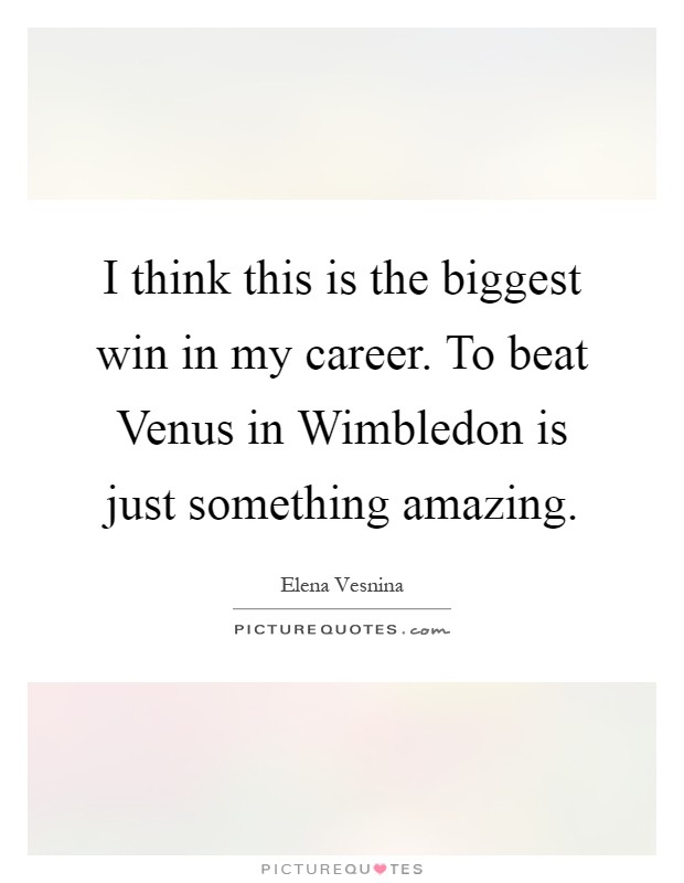 I think this is the biggest win in my career. To beat Venus in Wimbledon is just something amazing Picture Quote #1