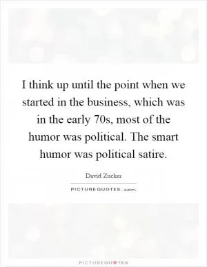 I think up until the point when we started in the business, which was in the early  70s, most of the humor was political. The smart humor was political satire Picture Quote #1