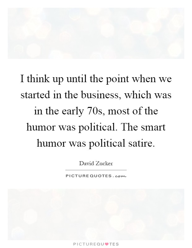 I think up until the point when we started in the business, which was in the early  70s, most of the humor was political. The smart humor was political satire Picture Quote #1