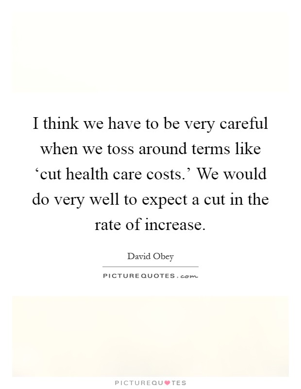 I think we have to be very careful when we toss around terms like ‘cut health care costs.’ We would do very well to expect a cut in the rate of increase Picture Quote #1