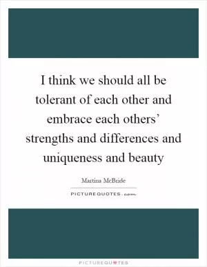 I think we should all be tolerant of each other and embrace each others’ strengths and differences and uniqueness and beauty Picture Quote #1