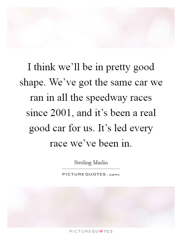 I think we'll be in pretty good shape. We've got the same car we ran in all the speedway races since 2001, and it's been a real good car for us. It's led every race we've been in Picture Quote #1