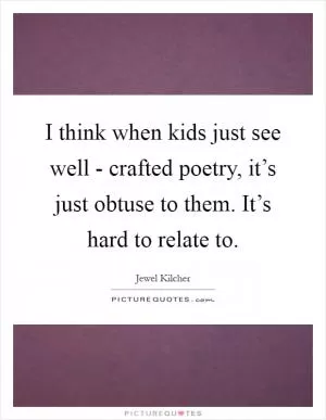 I think when kids just see well - crafted poetry, it’s just obtuse to them. It’s hard to relate to Picture Quote #1