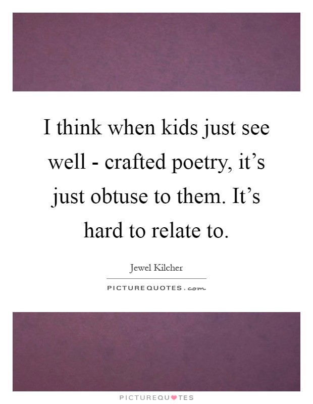 I think when kids just see well - crafted poetry, it's just obtuse to them. It's hard to relate to Picture Quote #1