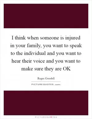 I think when someone is injured in your family, you want to speak to the individual and you want to hear their voice and you want to make sure they are OK Picture Quote #1